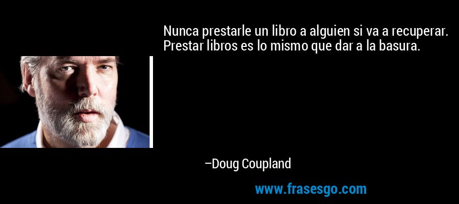 Nunca prestarle un libro a alguien si va a recuperar. Prestar libros es lo mismo que dar a la basura. – Doug Coupland