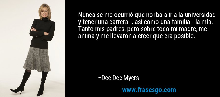 Nunca se me ocurrió que no iba a ir a la universidad y tener una carrera -, así como una familia - la mía. Tanto mis padres, pero sobre todo mi madre, me anima y me llevaron a creer que era posible. – Dee Dee Myers