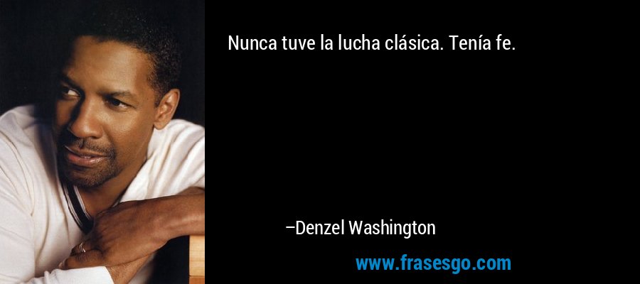 Nunca tuve la lucha clásica. Tenía fe. – Denzel Washington
