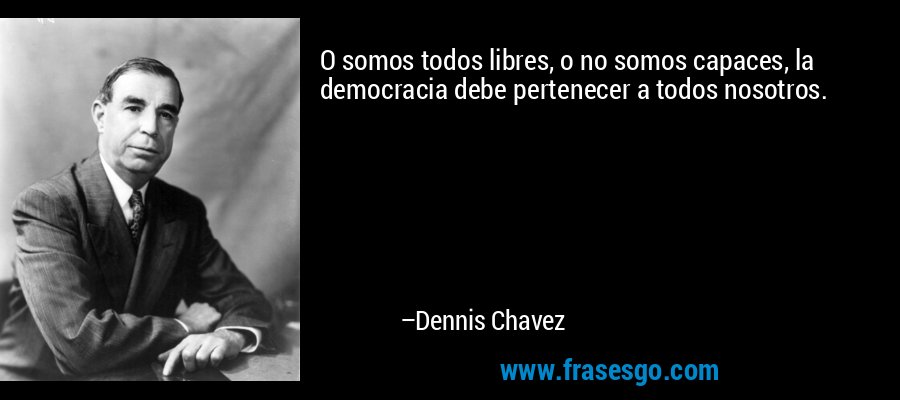 O somos todos libres, o no somos capaces, la democracia debe pertenecer a todos nosotros. – Dennis Chavez