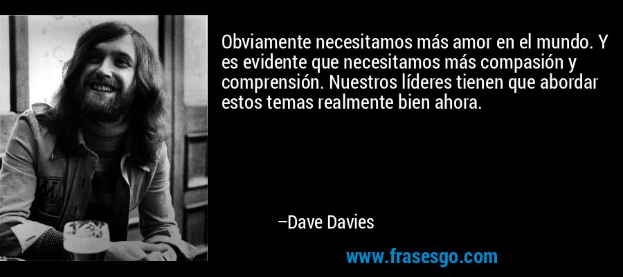 Obviamente necesitamos más amor en el mundo. Y es evidente que necesitamos más compasión y comprensión. Nuestros líderes tienen que abordar estos temas realmente bien ahora. – Dave Davies