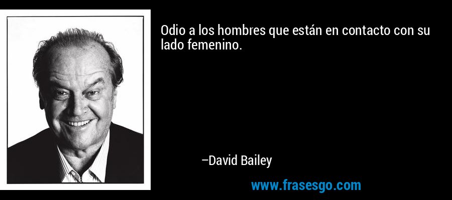 Odio a los hombres que están en contacto con su lado femenino. – David Bailey