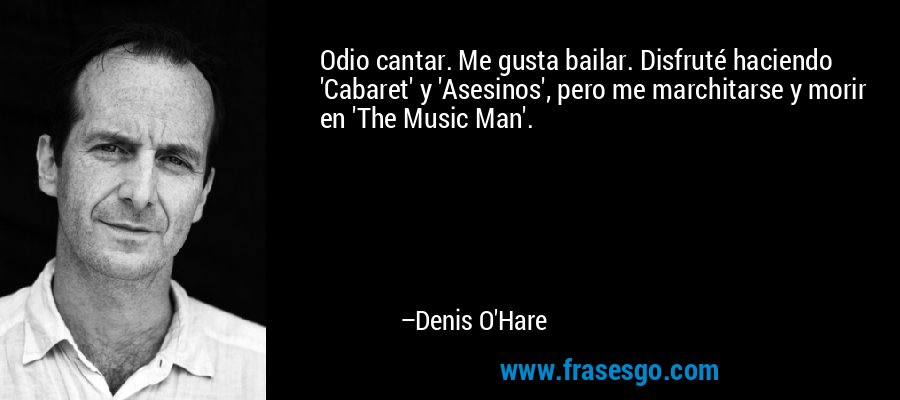 Odio cantar. Me gusta bailar. Disfruté haciendo 'Cabaret' y 'Asesinos', pero me marchitarse y morir en 'The Music Man'. – Denis O'Hare