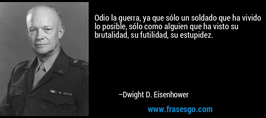 Odio la guerra, ya que sólo un soldado que ha vivido lo posible, sólo como alguien que ha visto su brutalidad, su futilidad, su estupidez. – Dwight D. Eisenhower