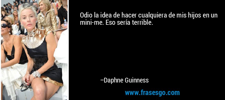 Odio la idea de hacer cualquiera de mis hijos en un mini-me. Eso sería terrible. – Daphne Guinness