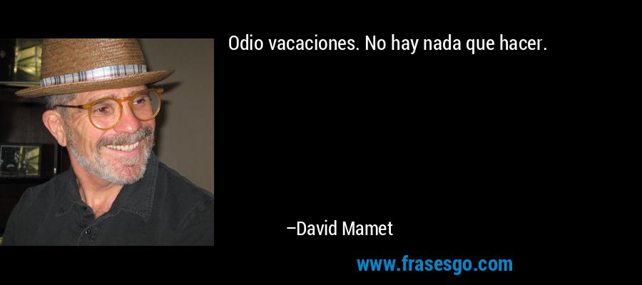 Odio vacaciones. No hay nada que hacer. – David Mamet