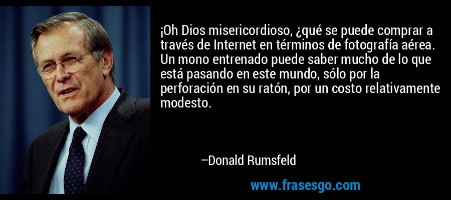 ¡Oh Dios misericordioso, ¿qué se puede comprar a través de Internet en términos de fotografía aérea. Un mono entrenado puede saber mucho de lo que está pasando en este mundo, sólo por la perforación en su ratón, por un costo relativamente modesto. – Donald Rumsfeld