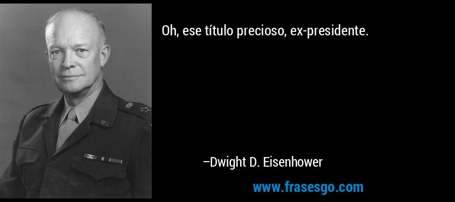 Oh, ese título precioso, ex-presidente. – Dwight D. Eisenhower
