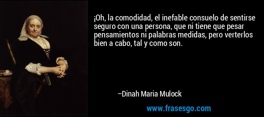 ¡Oh, la comodidad, el inefable consuelo de sentirse seguro con una persona, que ni tiene que pesar pensamientos ni palabras medidas, pero verterlos bien a cabo, tal y como son. – Dinah Maria Mulock