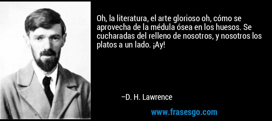 Oh, la literatura, el arte glorioso oh, cómo se aprovecha de la médula ósea en los huesos. Se cucharadas del relleno de nosotros, y nosotros los platos a un lado. ¡Ay! – D. H. Lawrence