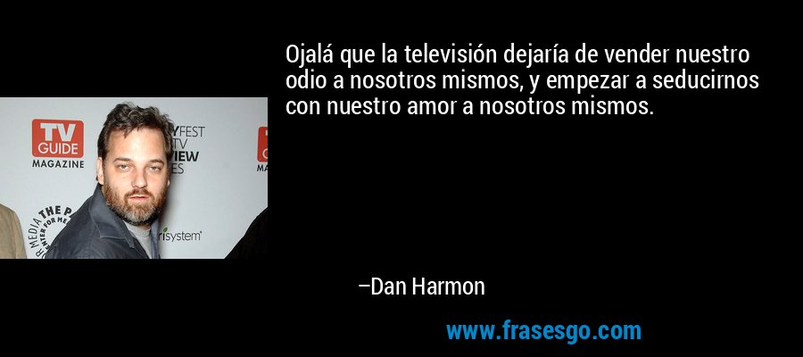 Ojalá que la televisión dejaría de vender nuestro odio a nosotros mismos, y empezar a seducirnos con nuestro amor a nosotros mismos. – Dan Harmon