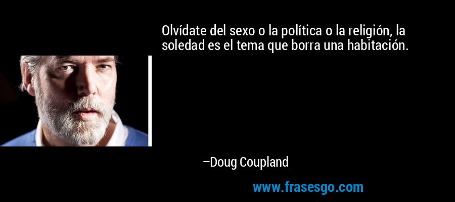 Olvídate del sexo o la política o la religión, la soledad es el tema que borra una habitación. – Doug Coupland