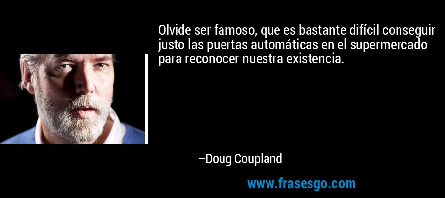Olvide ser famoso, que es bastante difícil conseguir justo las puertas automáticas en el supermercado para reconocer nuestra existencia. – Doug Coupland