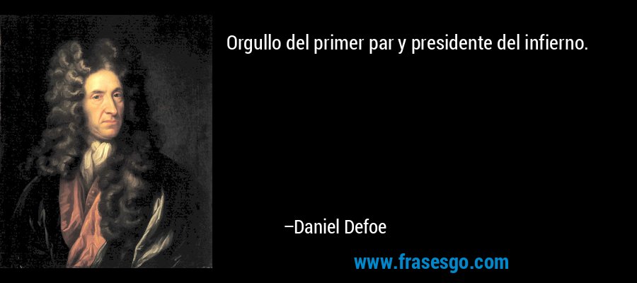 Orgullo del primer par y presidente del infierno. – Daniel Defoe