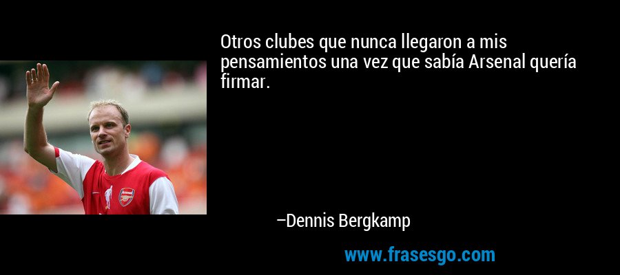 Otros clubes que nunca llegaron a mis pensamientos una vez que sabía Arsenal quería firmar. – Dennis Bergkamp