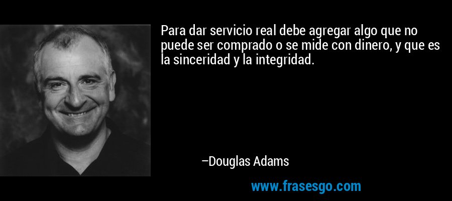 Para dar servicio real debe agregar algo que no puede ser comprado o se mide con dinero, y que es la sinceridad y la integridad. – Douglas Adams