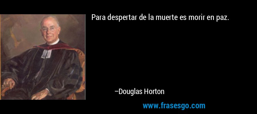 Para despertar de la muerte es morir en paz. – Douglas Horton