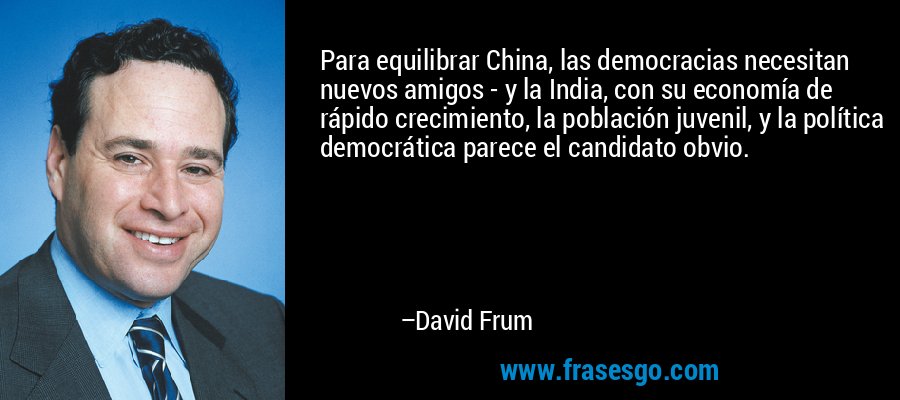 Para equilibrar China, las democracias necesitan nuevos amigos - y la India, con su economía de rápido crecimiento, la población juvenil, y la política democrática parece el candidato obvio. – David Frum