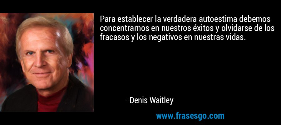 Para establecer la verdadera autoestima debemos concentrarnos en nuestros éxitos y olvidarse de los fracasos y los negativos en nuestras vidas. – Denis Waitley