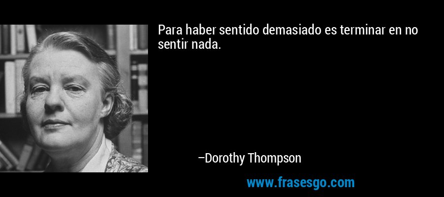 Para haber sentido demasiado es terminar en no sentir nada. – Dorothy Thompson