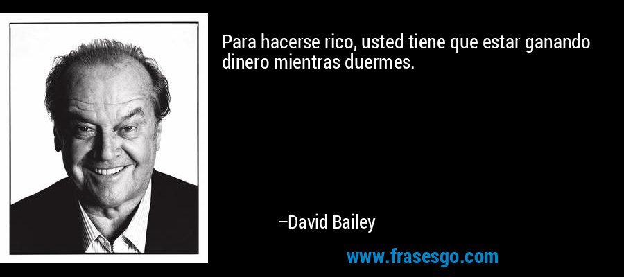 Para hacerse rico, usted tiene que estar ganando dinero mientras duermes. – David Bailey