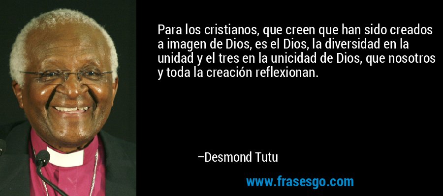 Para los cristianos, que creen que han sido creados a imagen de Dios, es el Dios, la diversidad en la unidad y el tres en la unicidad de Dios, que nosotros y toda la creación reflexionan. – Desmond Tutu