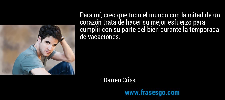 Para mí, creo que todo el mundo con la mitad de un corazón trata de hacer su mejor esfuerzo para cumplir con su parte del bien durante la temporada de vacaciones. – Darren Criss