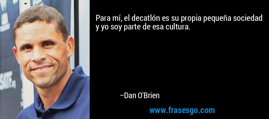 Para mí, el decatlón es su propia pequeña sociedad y yo soy parte de esa cultura. – Dan O'Brien