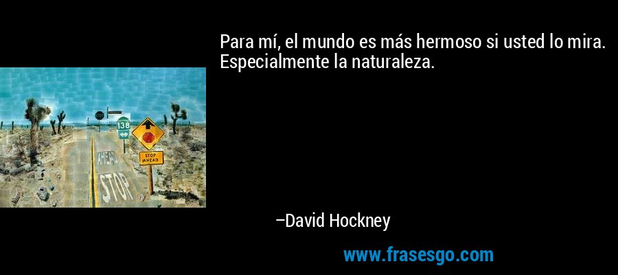 Para mí, el mundo es más hermoso si usted lo mira. Especialmente la naturaleza. – David Hockney