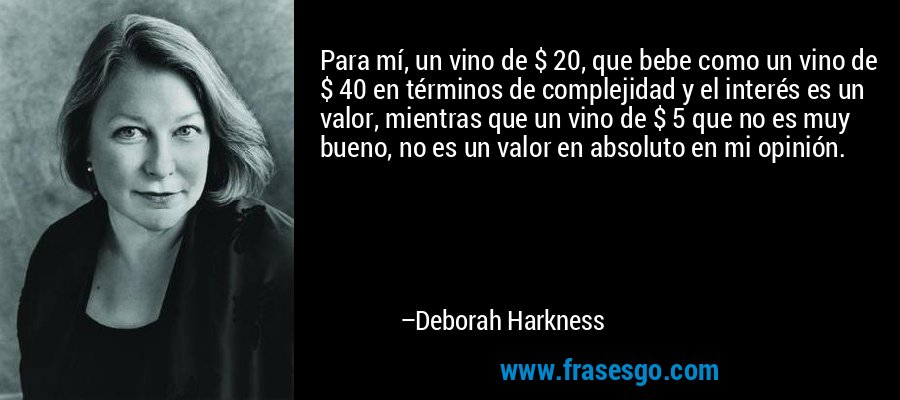 Para mí, un vino de $ 20, que bebe como un vino de $ 40 en términos de complejidad y el interés es un valor, mientras que un vino de $ 5 que no es muy bueno, no es un valor en absoluto en mi opinión. – Deborah Harkness