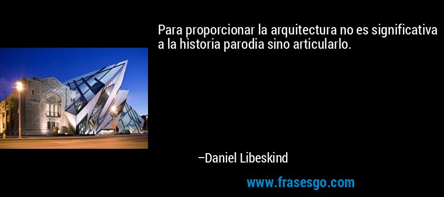 Para proporcionar la arquitectura no es significativa a la historia parodia sino articularlo. – Daniel Libeskind