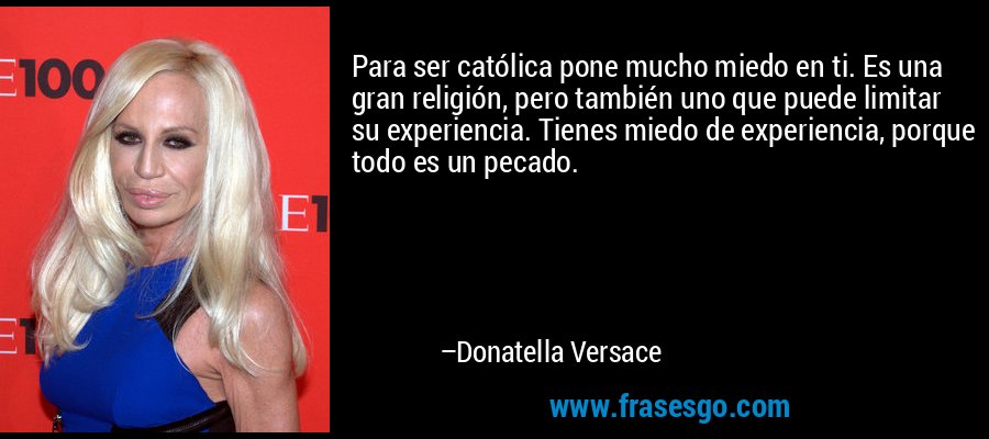 Para ser católica pone mucho miedo en ti. Es una gran religión, pero también uno que puede limitar su experiencia. Tienes miedo de experiencia, porque todo es un pecado. – Donatella Versace