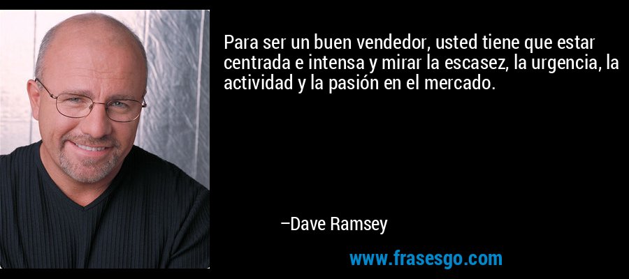 Para ser un buen vendedor, usted tiene que estar centrada e intensa y mirar la escasez, la urgencia, la actividad y la pasión en el mercado. – Dave Ramsey