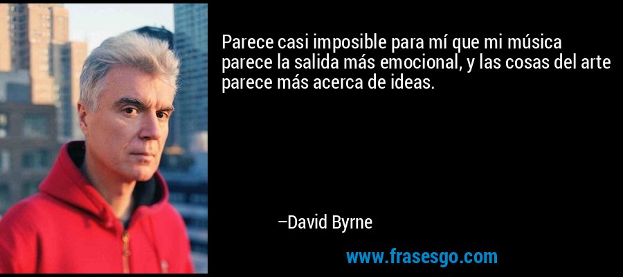 Parece casi imposible para mí que mi música parece la salida más emocional, y las cosas del arte parece más acerca de ideas. – David Byrne