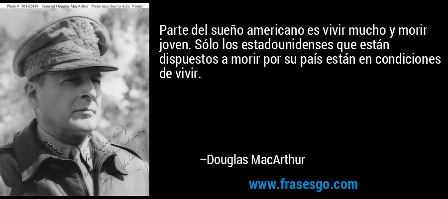Parte del sueño americano es vivir mucho y morir joven. Sólo los estadounidenses que están dispuestos a morir por su país están en condiciones de vivir. – Douglas MacArthur