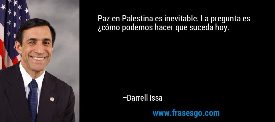 Paz en Palestina es inevitable. La pregunta es ¿cómo podemos hacer que suceda hoy. – Darrell Issa