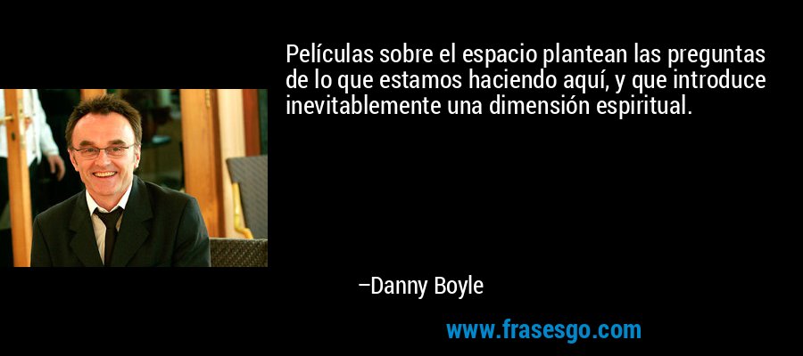 Películas sobre el espacio plantean las preguntas de lo que estamos haciendo aquí, y que introduce inevitablemente una dimensión espiritual. – Danny Boyle