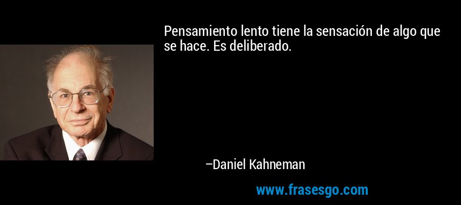 Pensamiento lento tiene la sensación de algo que se hace. Es deliberado. – Daniel Kahneman