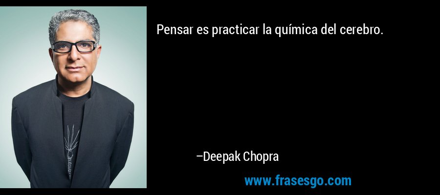 Pensar es practicar la química del cerebro. – Deepak Chopra