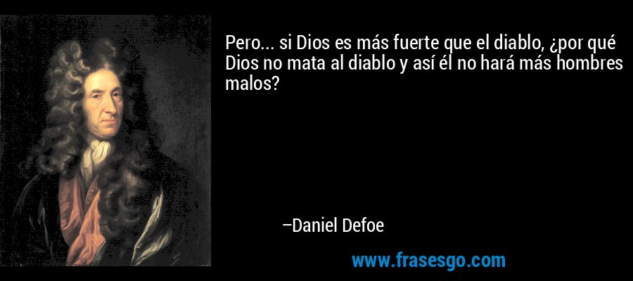 Pero... si Dios es más fuerte que el diablo, ¿por qué Dios no mata al diablo y así él no hará más hombres malos? – Daniel Defoe
