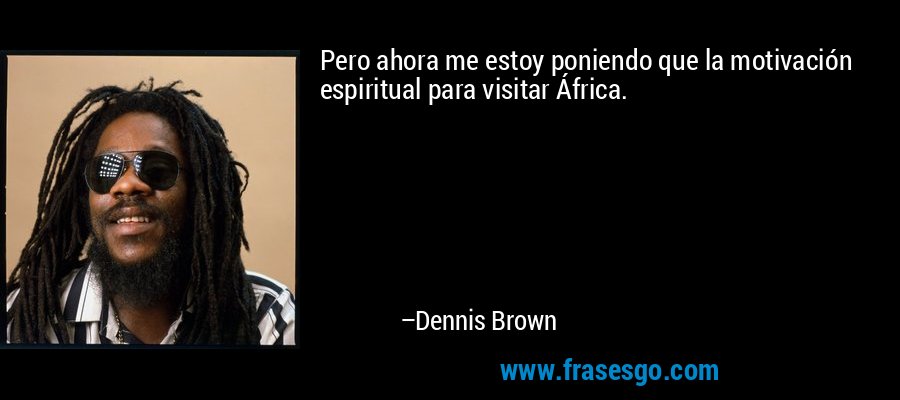 Pero ahora me estoy poniendo que la motivación espiritual para visitar África. – Dennis Brown