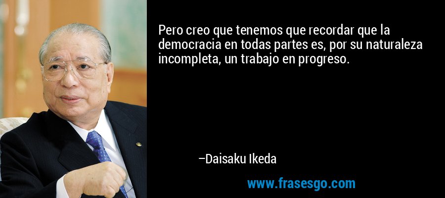 Pero creo que tenemos que recordar que la democracia en todas partes es, por su naturaleza incompleta, un trabajo en progreso. – Daisaku Ikeda