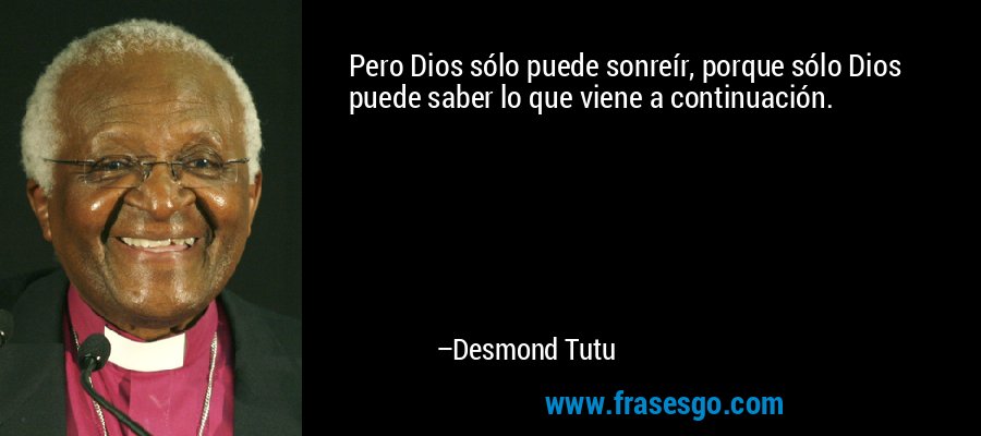Pero Dios sólo puede sonreír, porque sólo Dios puede saber lo que viene a continuación. – Desmond Tutu