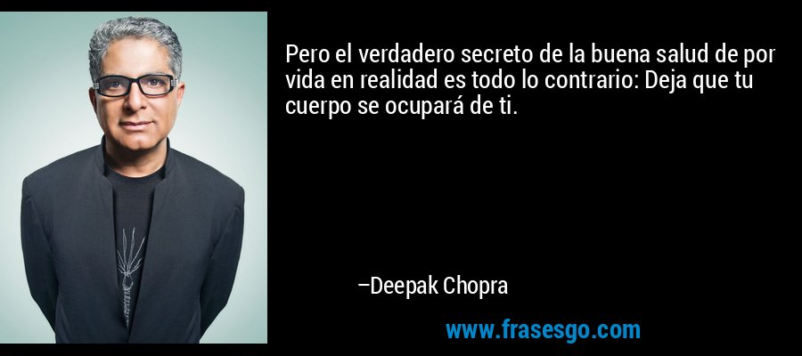 Pero el verdadero secreto de la buena salud de por vida en realidad es todo lo contrario: Deja que tu cuerpo se ocupará de ti. – Deepak Chopra