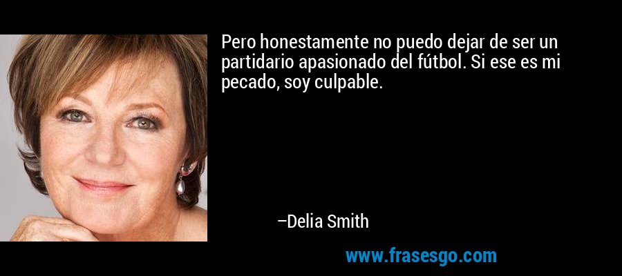 Pero honestamente no puedo dejar de ser un partidario apasionado del fútbol. Si ese es mi pecado, soy culpable. – Delia Smith