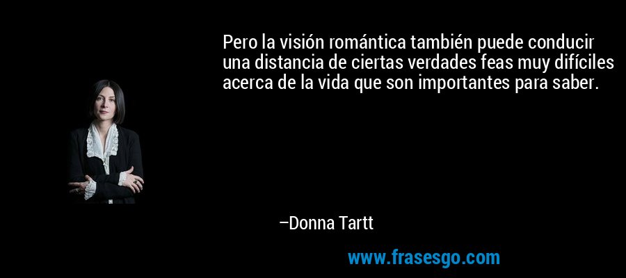 Pero la visión romántica también puede conducir una distancia de ciertas verdades feas muy difíciles acerca de la vida que son importantes para saber. – Donna Tartt