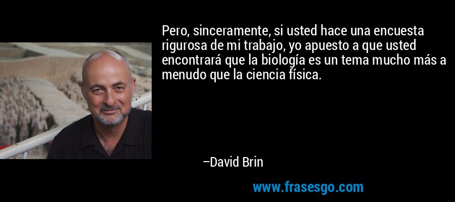 Pero, sinceramente, si usted hace una encuesta rigurosa de mi trabajo, yo apuesto a que usted encontrará que la biología es un tema mucho más a menudo que la ciencia física. – David Brin