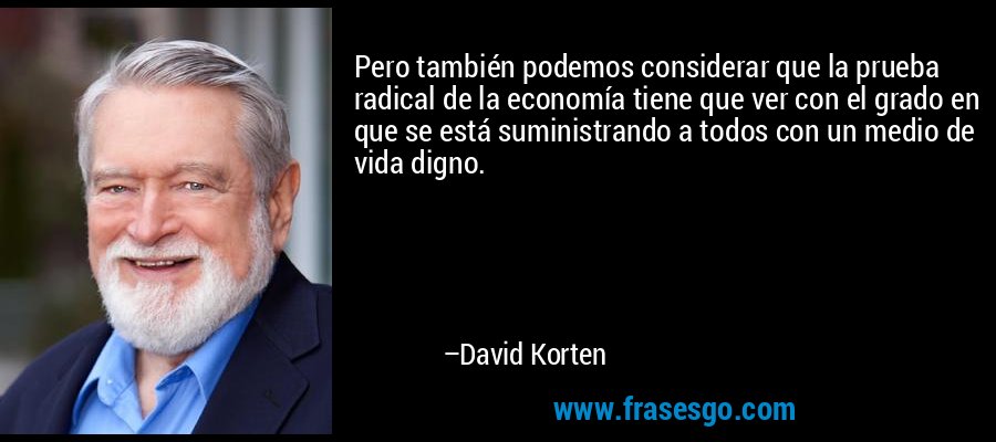 Pero también podemos considerar que la prueba radical de la economía tiene que ver con el grado en que se está suministrando a todos con un medio de vida digno. – David Korten