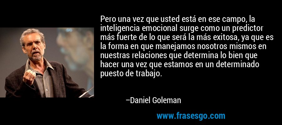 Pero una vez que usted está en ese campo, la inteligencia emocional surge como un predictor más fuerte de lo que será la más exitosa, ya que es la forma en que manejamos nosotros mismos en nuestras relaciones que determina lo bien que hacer una vez que estamos en un determinado puesto de trabajo. – Daniel Goleman