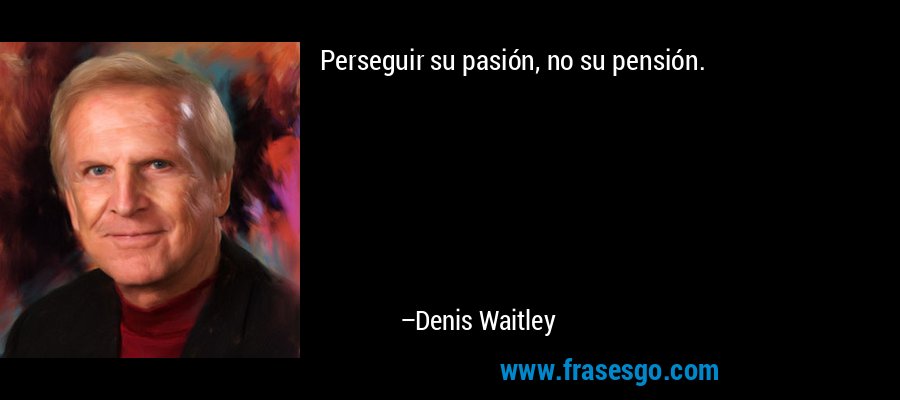 Perseguir su pasión, no su pensión. – Denis Waitley